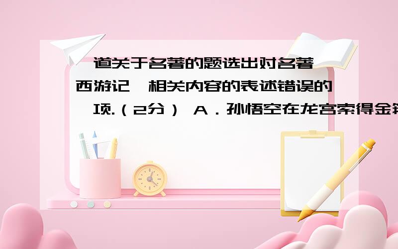 一道关于名著的题选出对名著《西游记》相关内容的表述错误的一项.（2分） A．孙悟空在龙宫索得金箍棒和一身披挂,惹恼了龙王