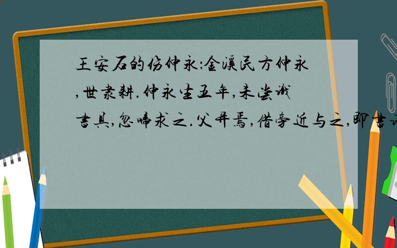 王安石的伤仲永：金溪民方仲永,世隶耕.仲永生五年,未尝识书具,忽啼求之.父异焉,借旁近与之,即书诗四句,并