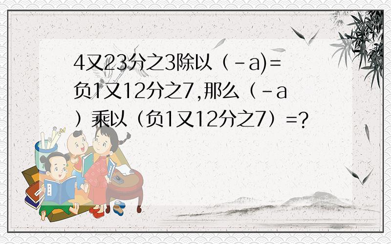 4又23分之3除以（-a)=负1又12分之7,那么（-a）乘以（负1又12分之7）=?