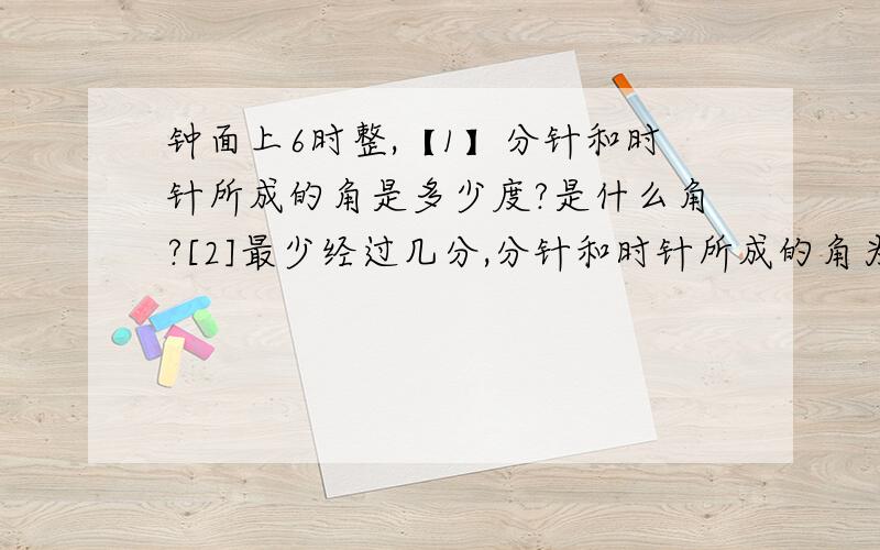 钟面上6时整,【1】分针和时针所成的角是多少度?是什么角?[2]最少经过几分,分针和时针所成的角为直角?