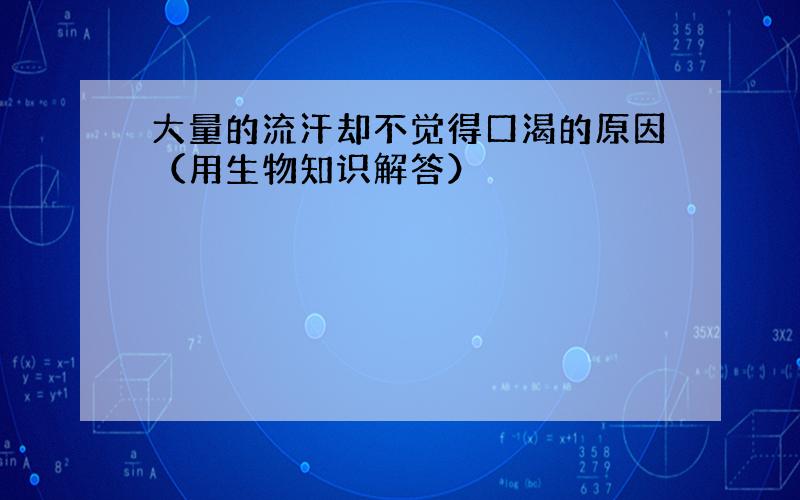 大量的流汗却不觉得口渴的原因（用生物知识解答）