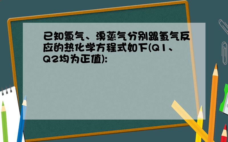 已知氯气、溴蒸气分别跟氢气反应的热化学方程式如下(Q1、Q2均为正值):