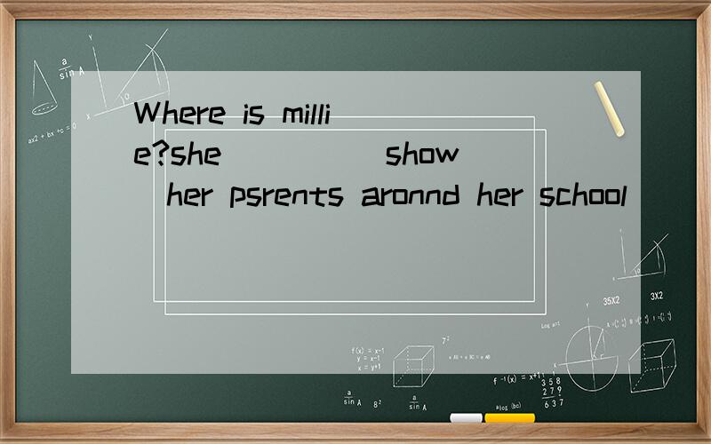 Where is millie?she____(show）her psrents aronnd her school