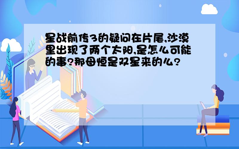 星战前传3的疑问在片尾,沙漠里出现了两个太阳,是怎么可能的事?那母恒是双星来的么?