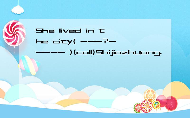 She lived in the city( ---?----- )(call)Shijiazhuang.