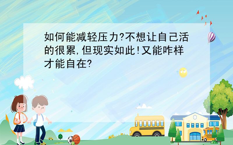 如何能减轻压力?不想让自己活的很累,但现实如此!又能咋样才能自在?