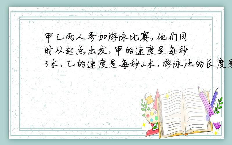 甲乙两人参加游泳比赛,他们同时从起点出发,甲的速度是每秒3米,乙的速度是每秒2米,游泳池的长度是50