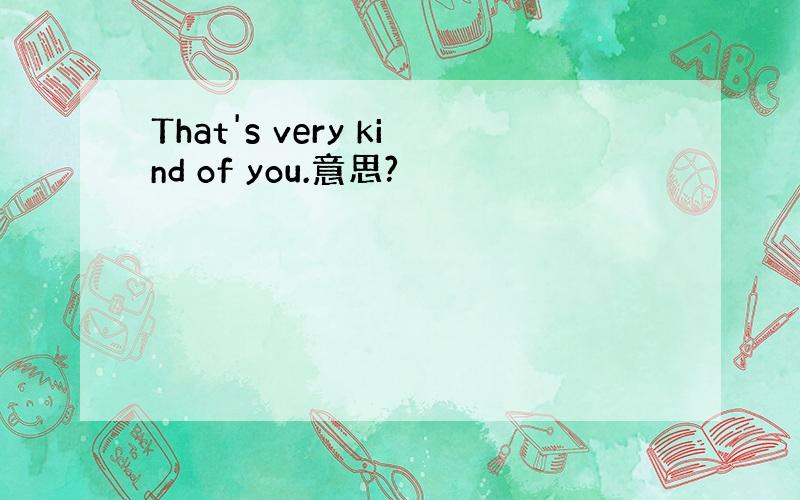 That's very kind of you.意思?