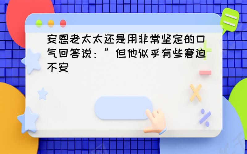 安恩老太太还是用非常坚定的口气回答说：”但他似乎有些窘迫不安