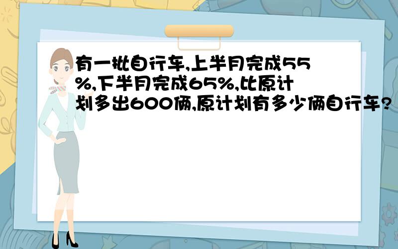 有一批自行车,上半月完成55%,下半月完成65%,比原计划多出600俩,原计划有多少俩自行车?