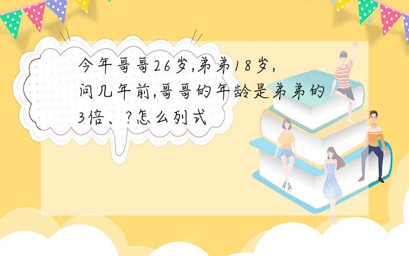 今年哥哥26岁,弟弟18岁,问几年前,哥哥的年龄是弟弟的3倍、?怎么列式