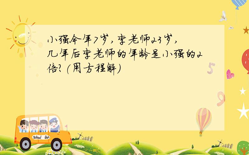 小强今年7岁,李老师23岁,几年后李老师的年龄是小强的2倍?(用方程解)