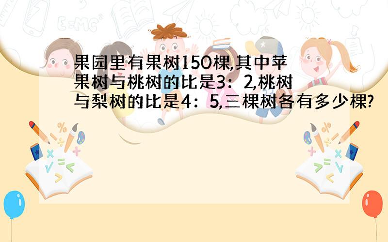 果园里有果树150棵,其中苹果树与桃树的比是3：2,桃树与梨树的比是4：5,三棵树各有多少棵?