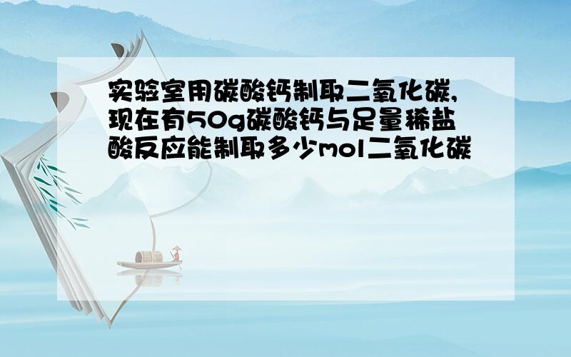 实验室用碳酸钙制取二氧化碳,现在有50g碳酸钙与足量稀盐酸反应能制取多少mol二氧化碳