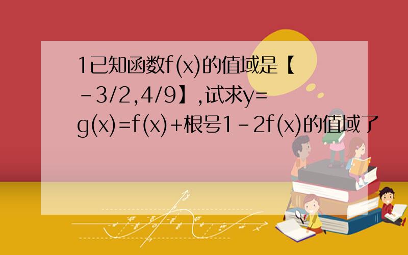 1已知函数f(x)的值域是【-3/2,4/9】,试求y=g(x)=f(x)+根号1-2f(x)的值域了