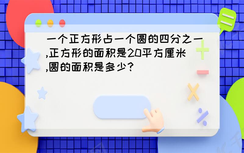 一个正方形占一个圆的四分之一,正方形的面积是20平方厘米,圆的面积是多少?