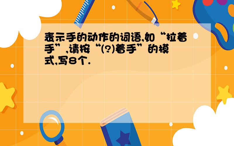 表示手的动作的词语,如“拉着手”,请按“(?)着手”的模式,写8个.