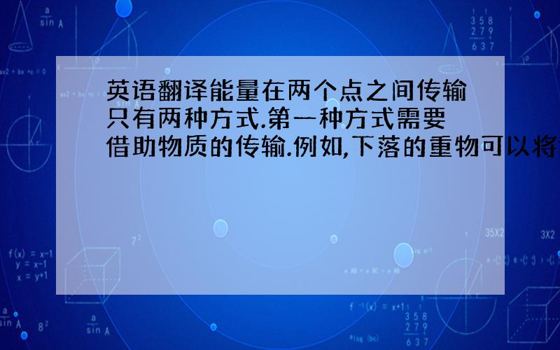 英语翻译能量在两个点之间传输只有两种方式.第一种方式需要借助物质的传输.例如,下落的重物可以将能量传输给木桩,将其钉入地