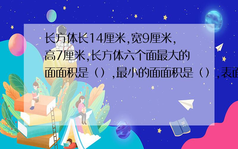 长方体长14厘米,宽9厘米,高7厘米,长方体六个面最大的面面积是（）,最小的面面积是（）,表面积是（）