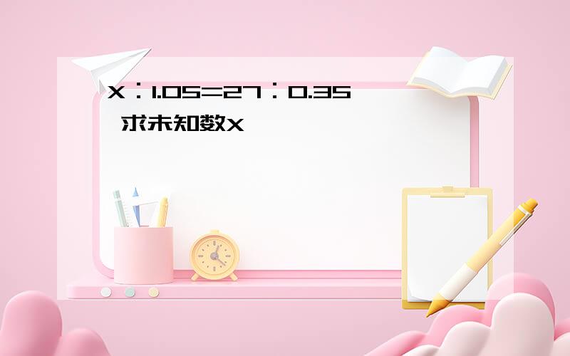 X：1.05=27：0.35 求未知数X