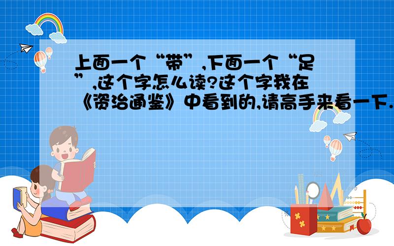 上面一个“带”,下面一个“足”,这个字怎么读?这个字我在《资治通鉴》中看到的,请高手来看一下.（下面有截图）