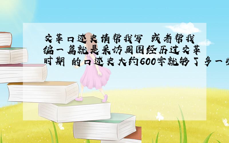 文革口述史请帮我写 或者帮我编一篇就是采访周围经历过文革时期 的口述史大约600字就够了多一些也行 提问三四个问题就好,