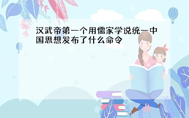 汉武帝第一个用儒家学说统一中国思想发布了什么命令