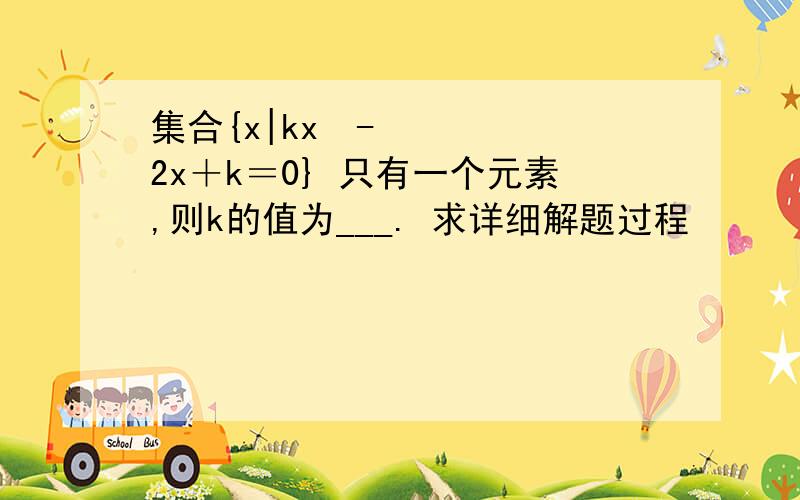 集合{x|kx²-2x＋k＝0} 只有一个元素,则k的值为___. 求详细解题过程