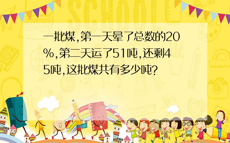 一批煤,第一天晕了总数的20%,第二天运了51吨,还剩45吨,这批煤共有多少吨?