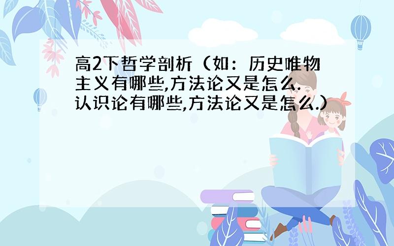 高2下哲学剖析（如：历史唯物主义有哪些,方法论又是怎么.认识论有哪些,方法论又是怎么.）