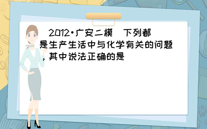 （2012•广安二模）下列都是生产生活中与化学有关的问题，其中说法正确的是（　　）