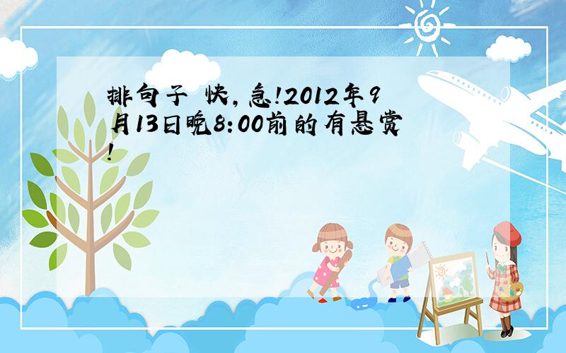 排句子 快,急!2012年9月13日晚8:00前的有悬赏!