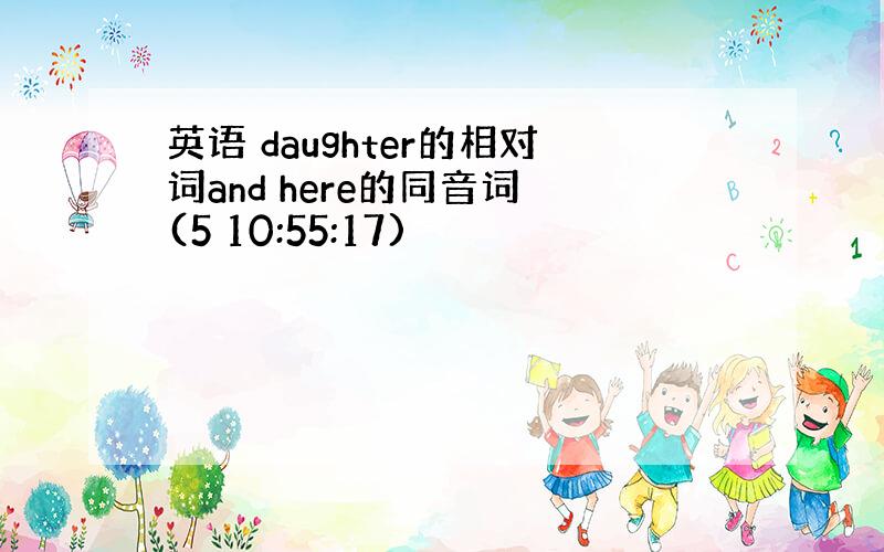 英语 daughter的相对词and here的同音词 (5 10:55:17)