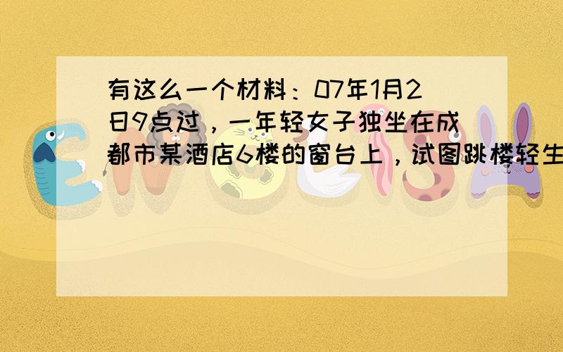 有这么一个材料：07年1月2日9点过，一年轻女子独坐在成都市某酒店6楼的窗台上，试图跳楼轻生。经警方和消防官兵近5个小时