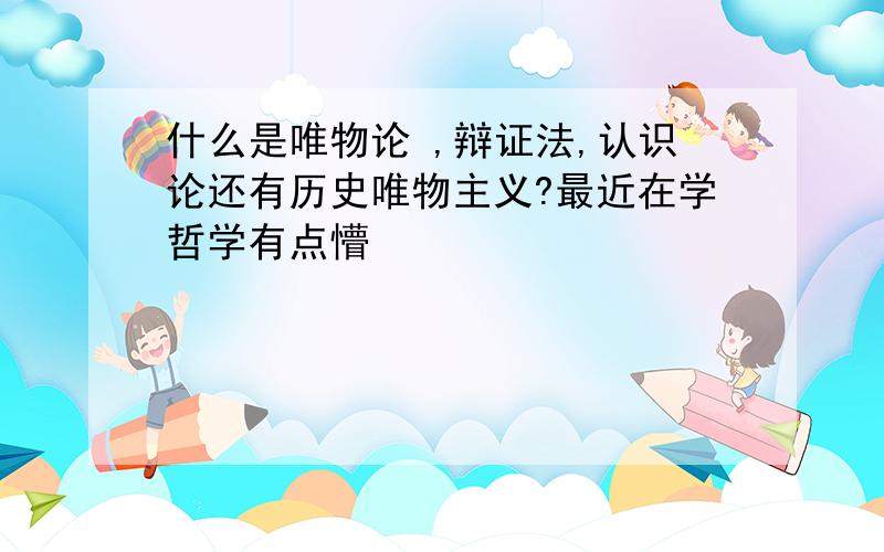 什么是唯物论 ,辩证法,认识论还有历史唯物主义?最近在学哲学有点懵