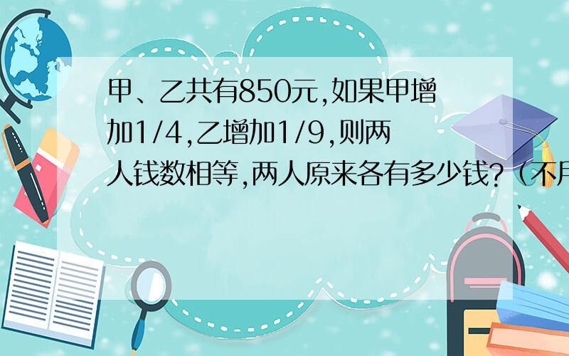 甲、乙共有850元,如果甲增加1/4,乙增加1/9,则两人钱数相等,两人原来各有多少钱?（不用方程解）