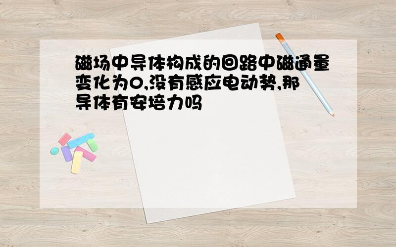 磁场中导体构成的回路中磁通量变化为0,没有感应电动势,那导体有安培力吗