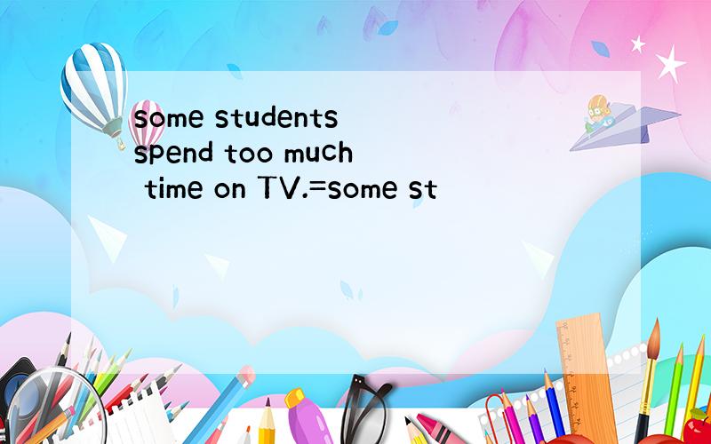 some students spend too much time on TV.=some st