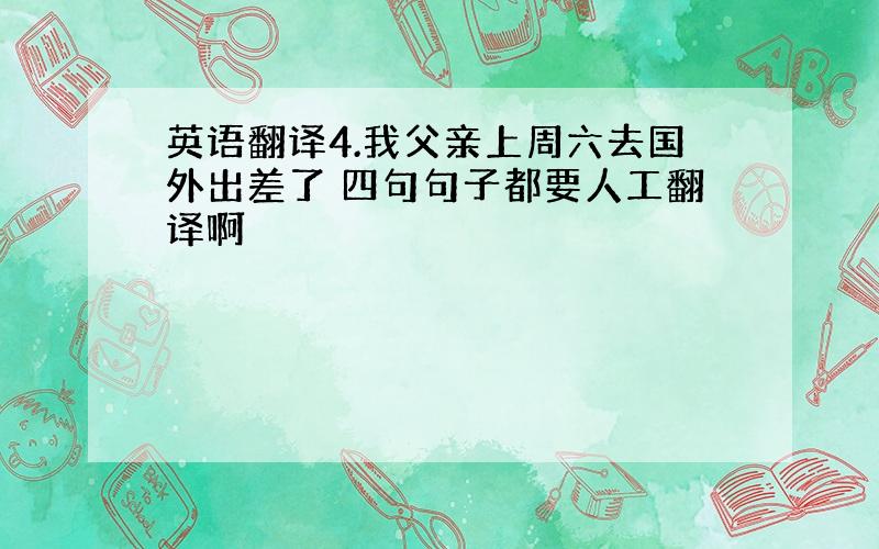 英语翻译4.我父亲上周六去国外出差了 四句句子都要人工翻译啊