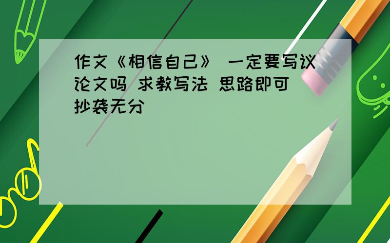 作文《相信自己》 一定要写议论文吗 求教写法 思路即可 抄袭无分