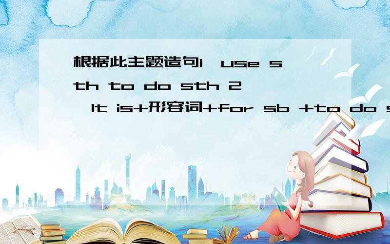 根据此主题造句1、use sth to do sth 2、It is+形容词+for sb +to do sth 3、t