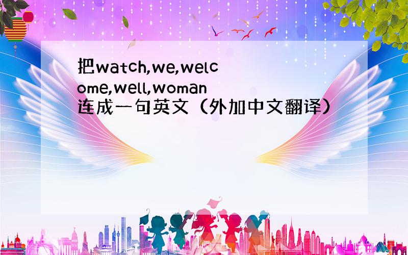 把watch,we,welcome,well,woman连成一句英文（外加中文翻译）