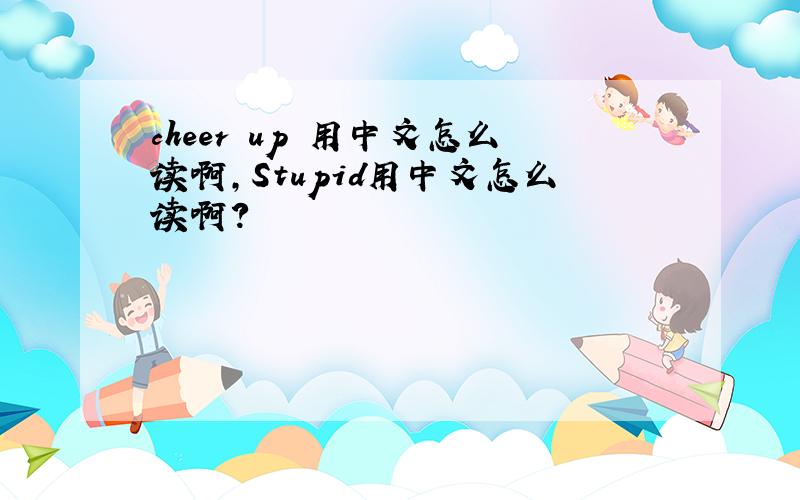 cheer up 用中文怎么读啊,Stupid用中文怎么读啊?