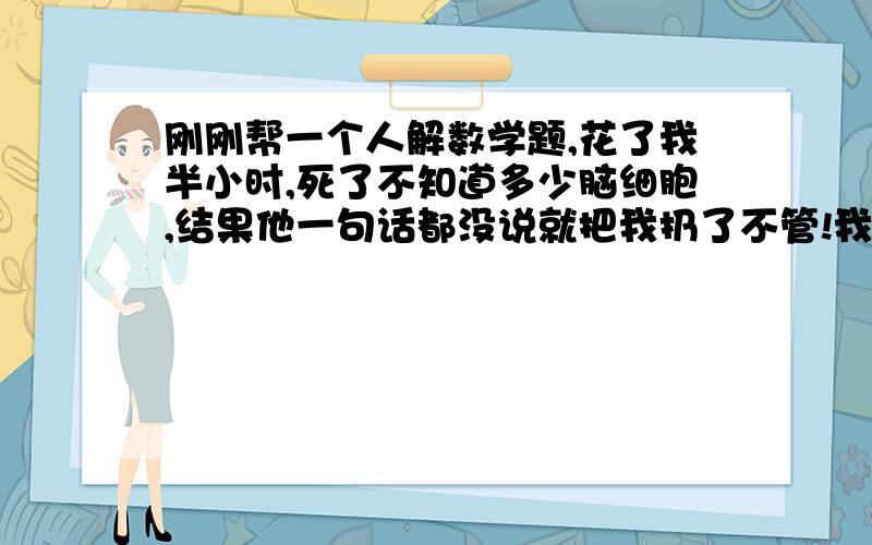 刚刚帮一个人解数学题,花了我半小时,死了不知道多少脑细胞,结果他一句话都没说就把我扔了不管!我可不可以举报他?