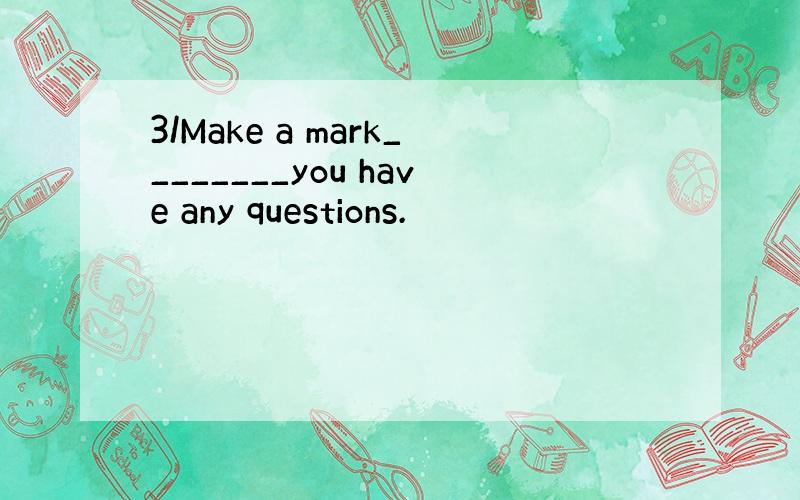 3/Make a mark________you have any questions.