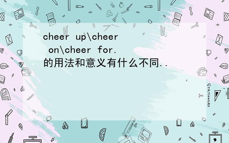 cheer up\cheer on\cheer for.的用法和意义有什么不同..