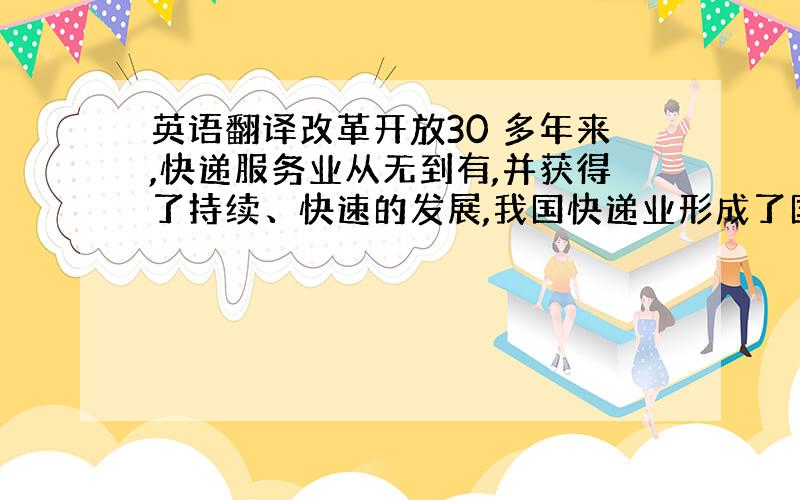 英语翻译改革开放30 多年来,快递服务业从无到有,并获得了持续、快速的发展,我国快递业形成了国有、民营、外资快递企业多元