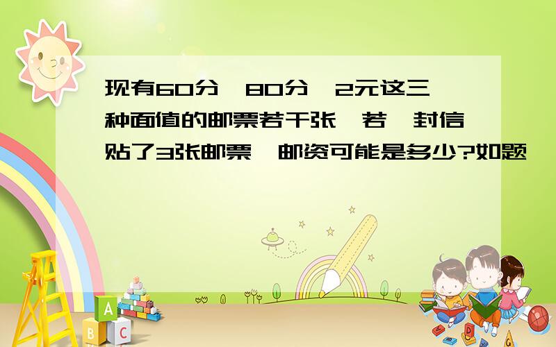 现有60分,80分,2元这三种面值的邮票若干张,若一封信贴了3张邮票,邮资可能是多少?如题