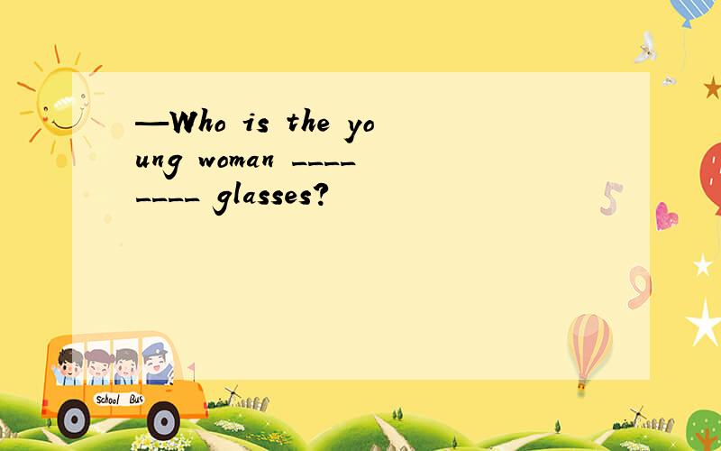 —Who is the young woman ________ glasses?