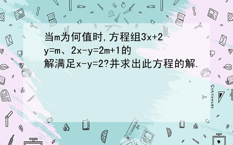 当m为何值时,方程组3x+2y=m、2x-y=2m+1的解满足x-y=2?并求出此方程的解.